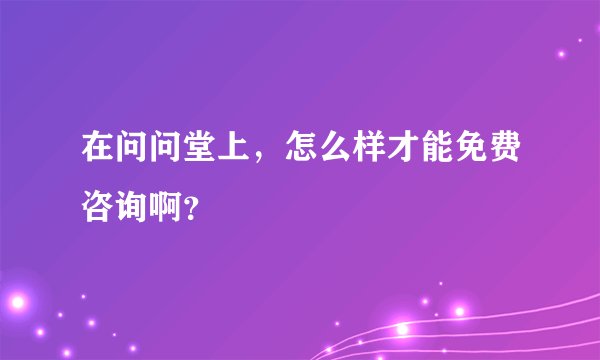 在问问堂上，怎么样才能免费咨询啊？