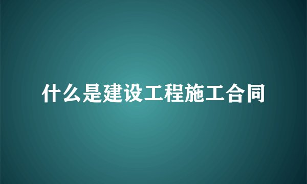 什么是建设工程施工合同