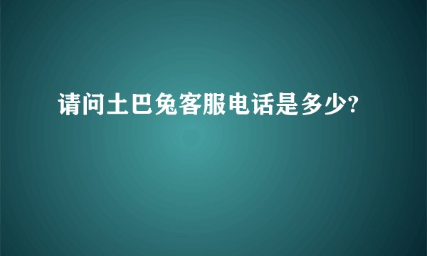 请问土巴兔客服电话是多少?