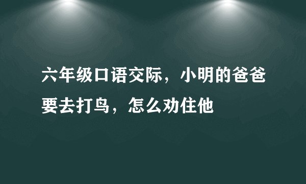 六年级口语交际，小明的爸爸要去打鸟，怎么劝住他