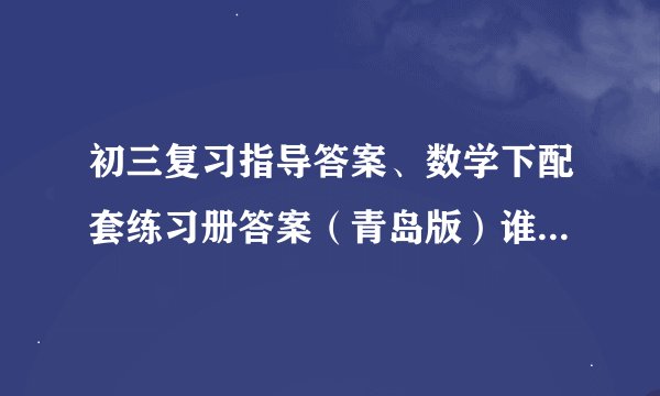 初三复习指导答案、数学下配套练习册答案（青岛版）谁知道 告诉我
