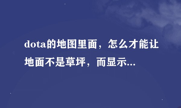 dota的地图里面，怎么才能让地面不是草坪，而显示的是地板砖？