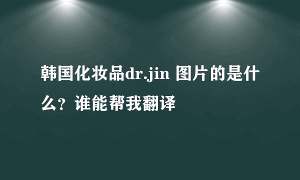 韩国化妆品dr.jin 图片的是什么？谁能帮我翻译