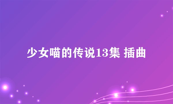 少女喵的传说13集 插曲