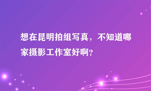 想在昆明拍组写真，不知道哪家摄影工作室好啊？