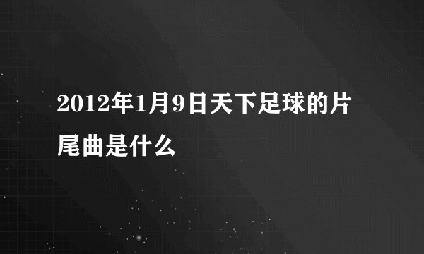 2012年1月9日天下足球的片尾曲是什么