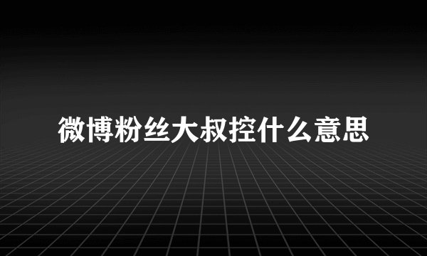 微博粉丝大叔控什么意思