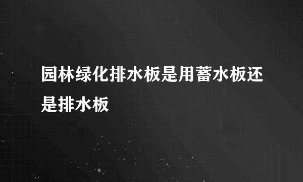 园林绿化排水板是用蓄水板还是排水板