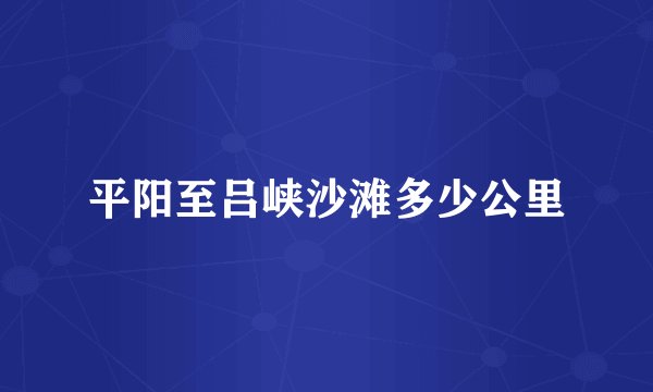 平阳至吕峡沙滩多少公里