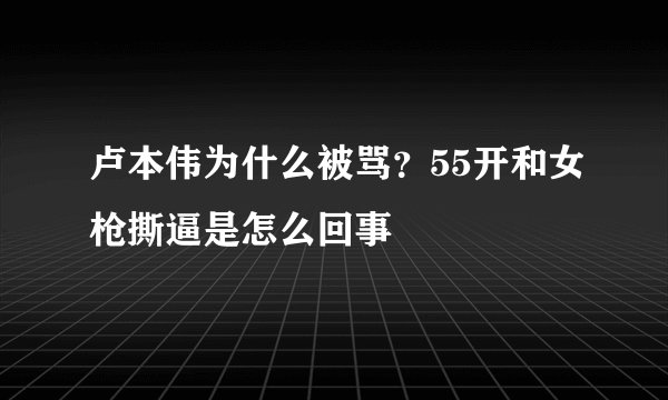 卢本伟为什么被骂？55开和女枪撕逼是怎么回事