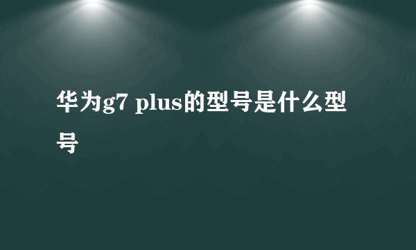 华为g7 plus的型号是什么型号