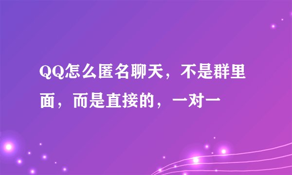 QQ怎么匿名聊天，不是群里面，而是直接的，一对一