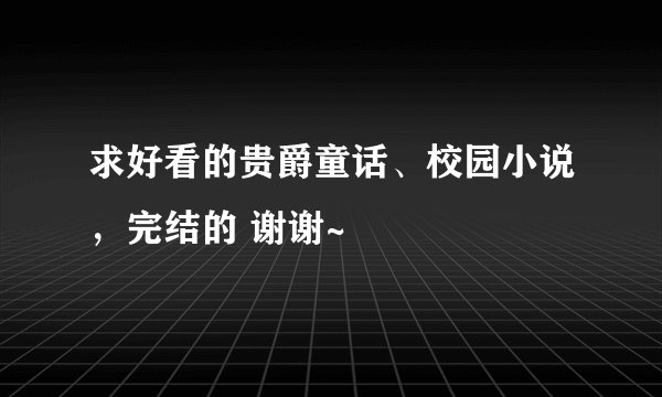 求好看的贵爵童话、校园小说，完结的 谢谢~