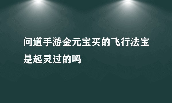 问道手游金元宝买的飞行法宝是起灵过的吗