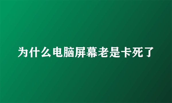 为什么电脑屏幕老是卡死了