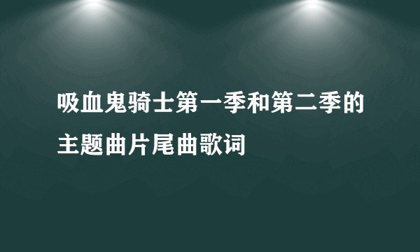 吸血鬼骑士第一季和第二季的主题曲片尾曲歌词