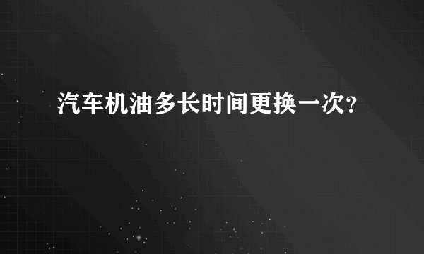 汽车机油多长时间更换一次？