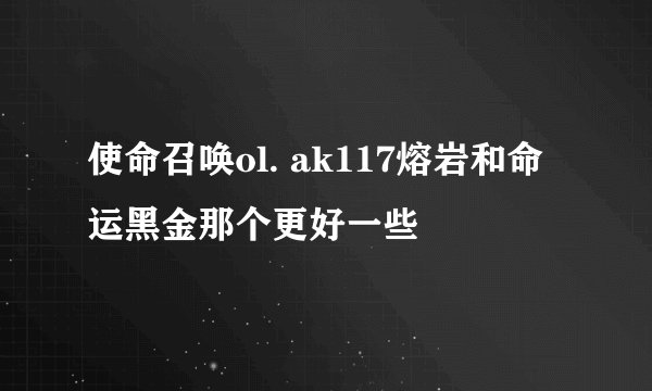 使命召唤ol. ak117熔岩和命运黑金那个更好一些