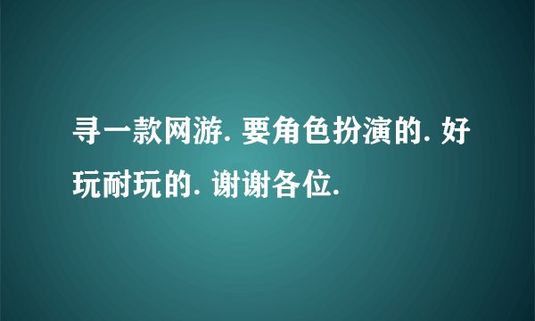 寻一款网游. 要角色扮演的. 好玩耐玩的. 谢谢各位.