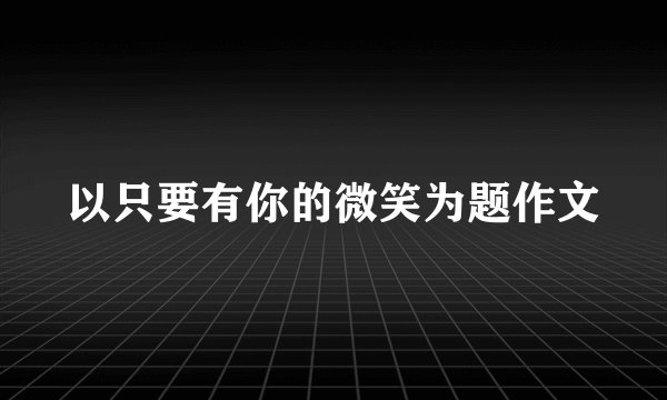 以只要有你的微笑为题作文