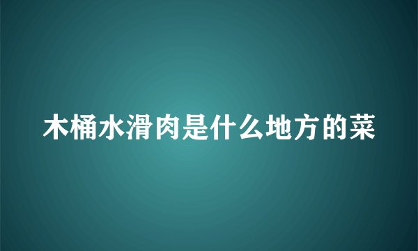木桶水滑肉是什么地方的菜
