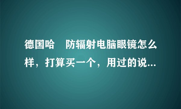 德国哈啰防辐射电脑眼镜怎么样，打算买一个，用过的说说感受，托就别来了，学生党伤不起。