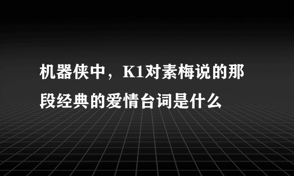 机器侠中，K1对素梅说的那段经典的爱情台词是什么