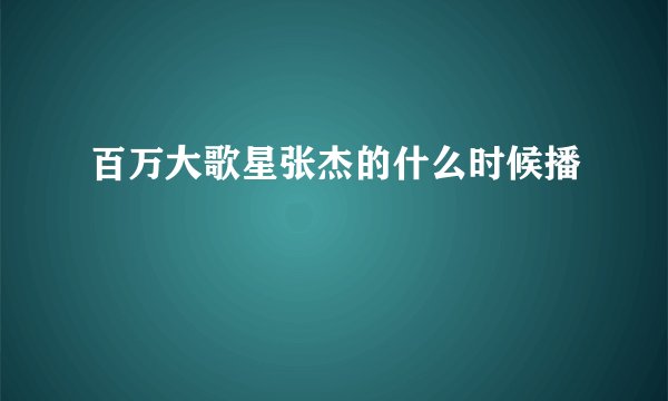 百万大歌星张杰的什么时候播