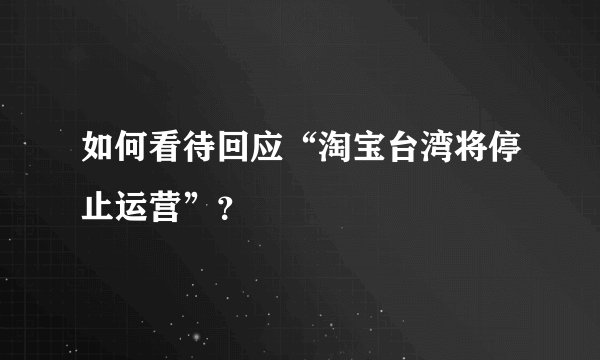 如何看待回应“淘宝台湾将停止运营”？