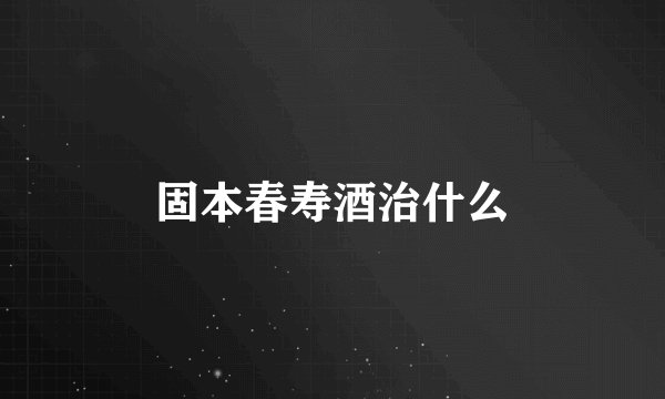 固本春寿酒治什么
