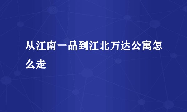 从江南一品到江北万达公寓怎么走