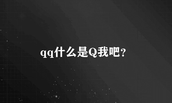 qq什么是Q我吧？