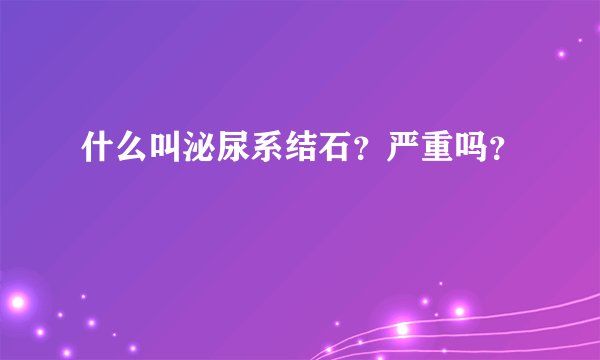 什么叫泌尿系结石？严重吗？