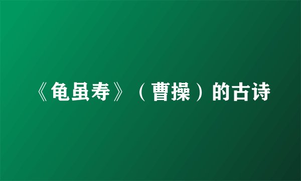 《龟虽寿》（曹操）的古诗