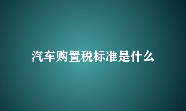 汽车购置税标准是什么