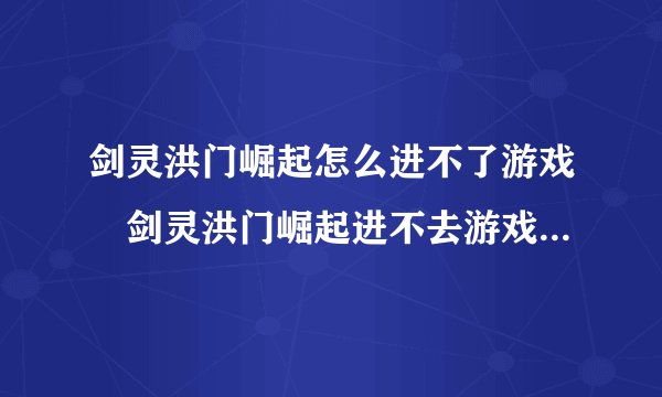 剑灵洪门崛起怎么进不了游戏 剑灵洪门崛起进不去游戏解决方法