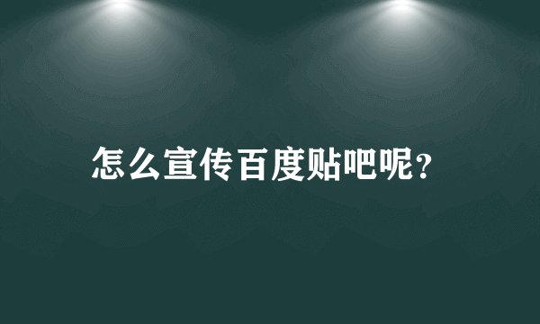 怎么宣传百度贴吧呢？