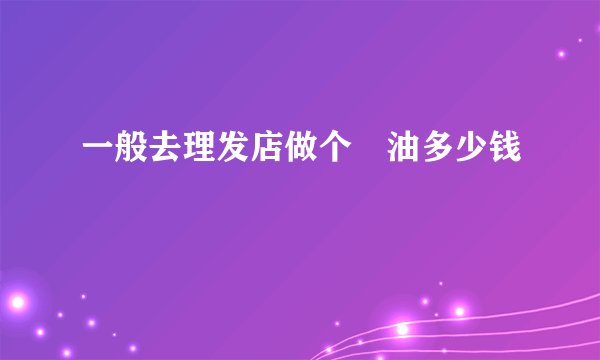 一般去理发店做个焗油多少钱