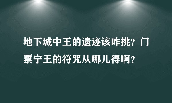 地下城中王的遗迹该咋挑？门票宁王的符咒从哪儿得啊？