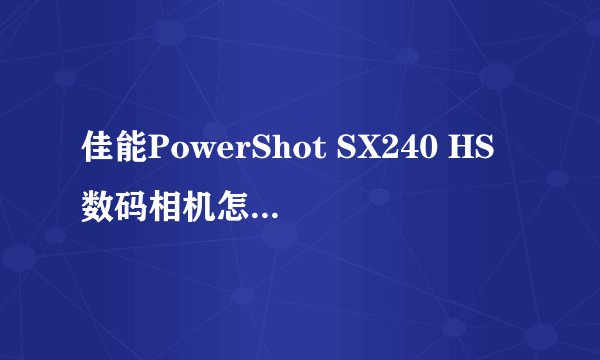 佳能PowerShot SX240 HS数码相机怎么样,优缺点