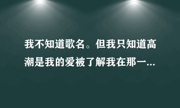 我不知道歌名。但我只知道高潮是我的爱被了解我在那一个的世界 请问歌名是什么？