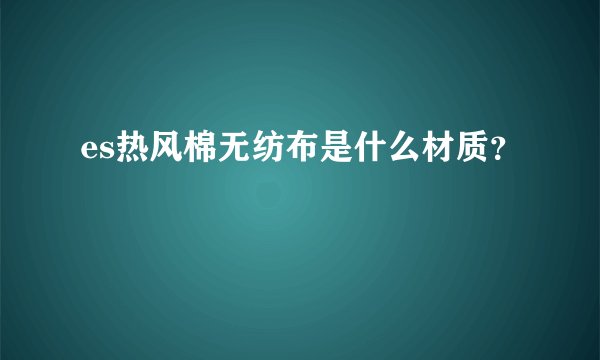 es热风棉无纺布是什么材质？