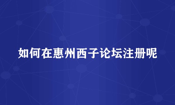 如何在惠州西子论坛注册呢