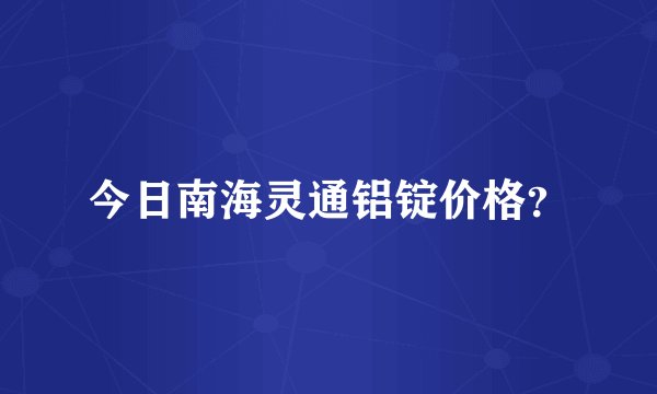 今日南海灵通铝锭价格？