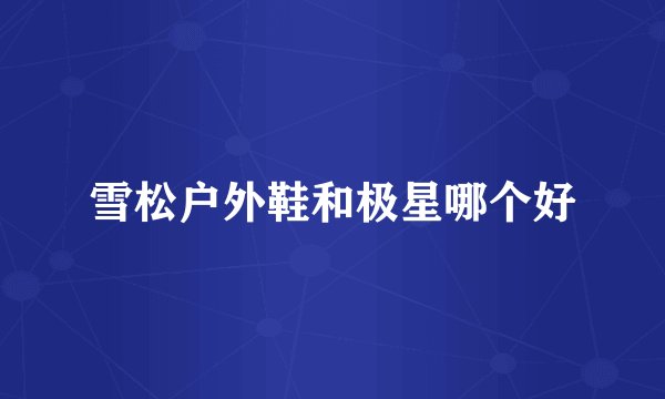 雪松户外鞋和极星哪个好