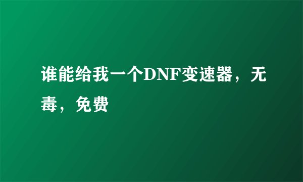 谁能给我一个DNF变速器，无毒，免费