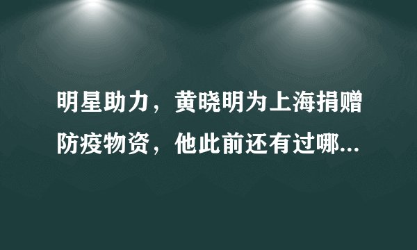 明星助力，黄晓明为上海捐赠防疫物资，他此前还有过哪些善举？