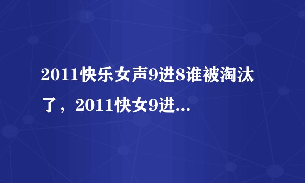 2011快乐女声9进8谁被淘汰了，2011快女9进8谁淘汰了，2011快女8强名单