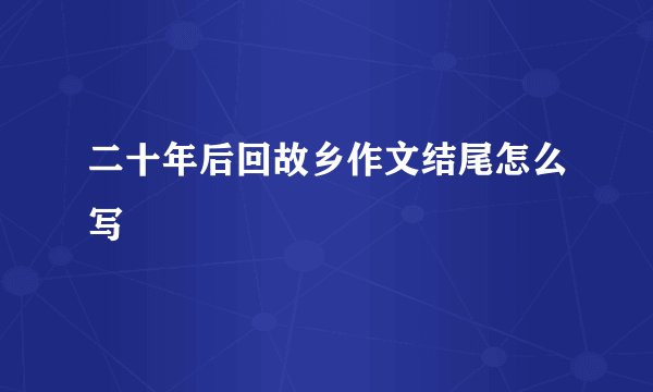 二十年后回故乡作文结尾怎么写