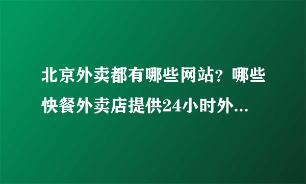 北京外卖都有哪些网站？哪些快餐外卖店提供24小时外卖送餐服务？能给个外卖网址大全么？